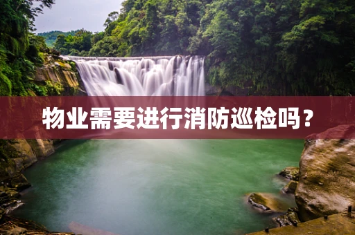 物业需要进行消防巡检吗？