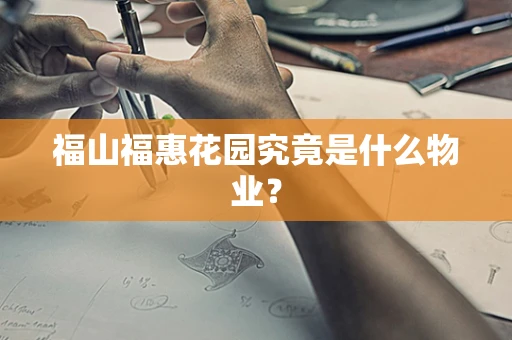 福山福惠花园究竟是什么物业？